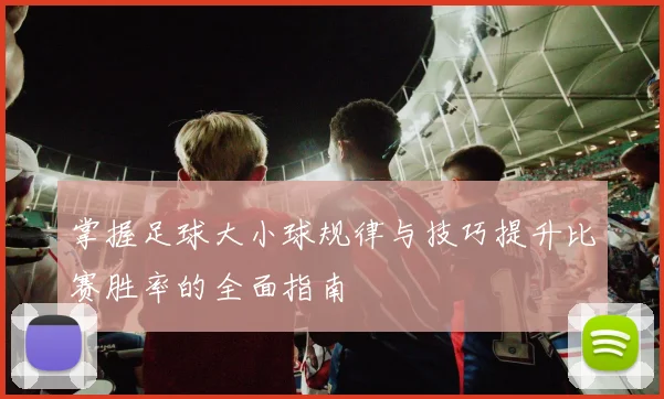 掌握足球大小球规律与技巧提升比赛胜率的全面指南