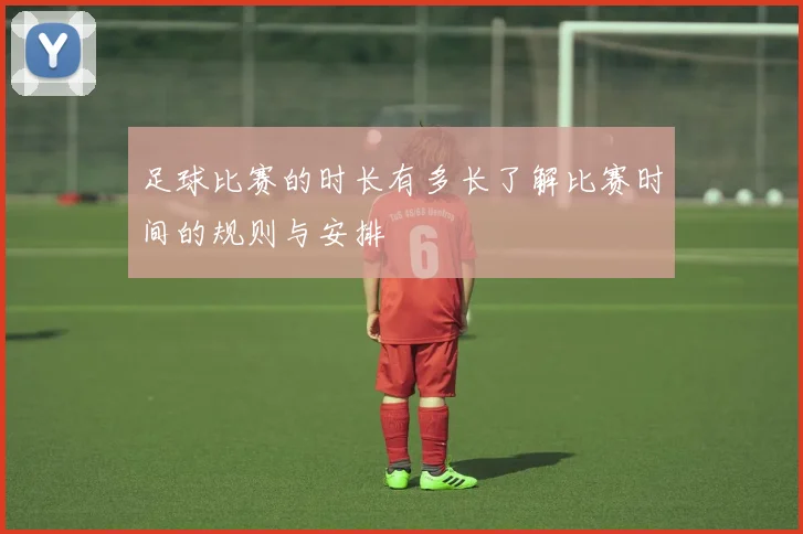 足球比赛的时长有多长了解比赛时间的规则与安排
