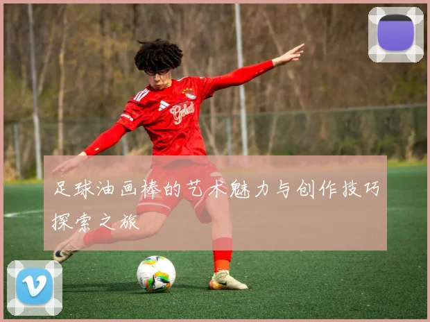 足球油画棒的艺术魅力与创作技巧探索之旅