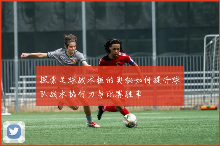 探索足球战术板的奥秘如何提升球队战术执行力与比赛胜率