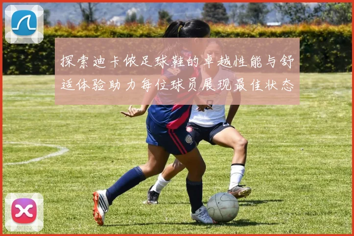 探索迪卡侬足球鞋的卓越性能与舒适体验助力每位球员展现最佳状态