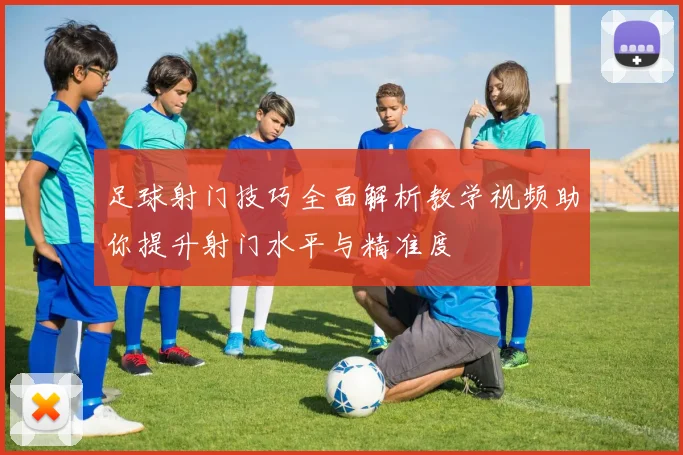 足球射门技巧全面解析教学视频助你提升射门水平与精准度