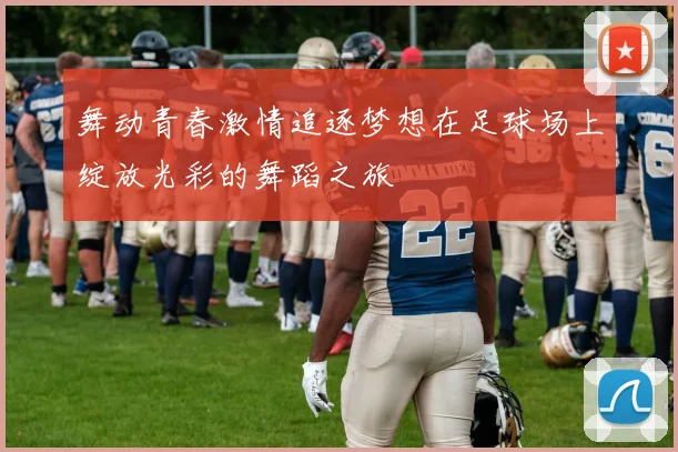 舞动青春激情追逐梦想在足球场上绽放光彩的舞蹈之旅