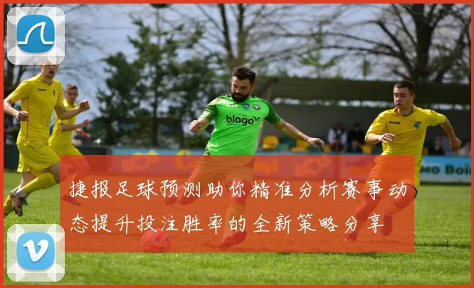 捷报足球预测助你精准分析赛事动态提升投注胜率的全新策略分享