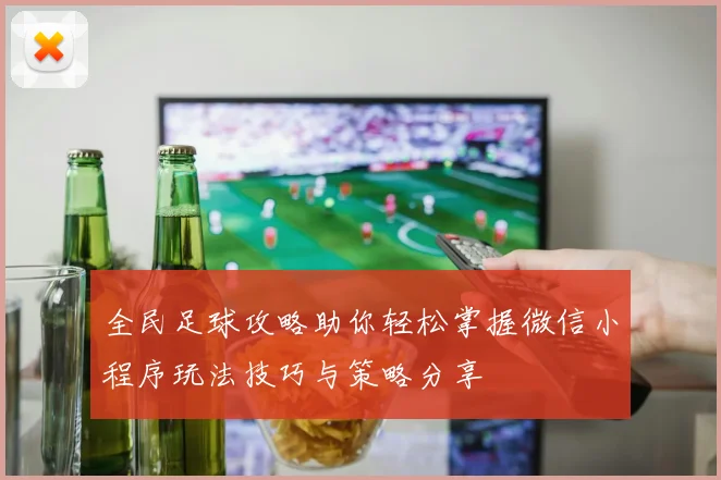 全民足球攻略助你轻松掌握微信小程序玩法技巧与策略分享