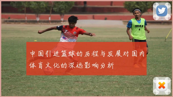 中国引进篮球的历程与发展对国内体育文化的深远影响分析