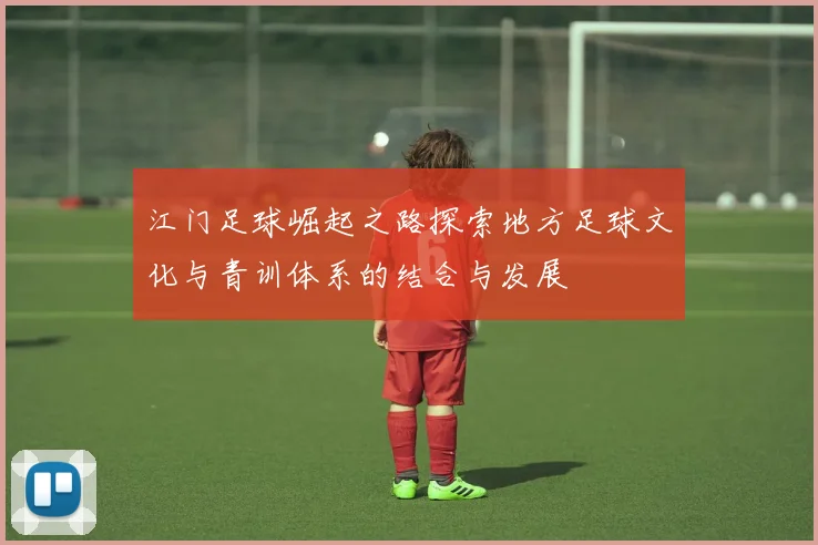 江门足球崛起之路探索地方足球文化与青训体系的结合与发展