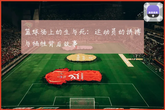 篮球场上的生与死：运动员的拼搏与牺牲背后故事