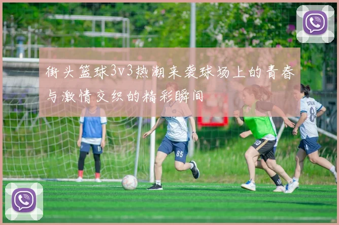 街头篮球3v3热潮来袭球场上的青春与激情交织的精彩瞬间