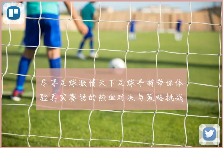 尽享足球激情天下足球手游带你体验真实赛场的热血对决与策略挑战