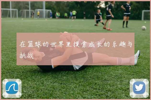 在篮球的世界里摸索成长的乐趣与挑战