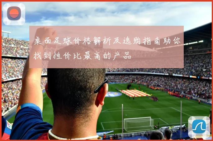 桌面足球价格解析及选购指南助你找到性价比最高的产品