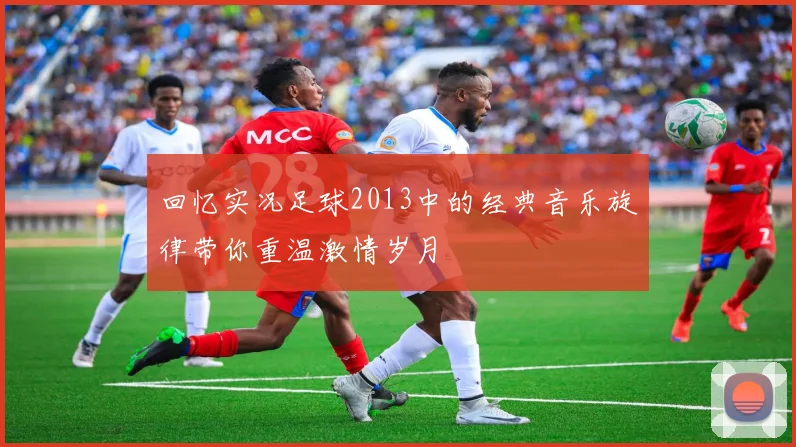回忆实况足球2013中的经典音乐旋律带你重温激情岁月