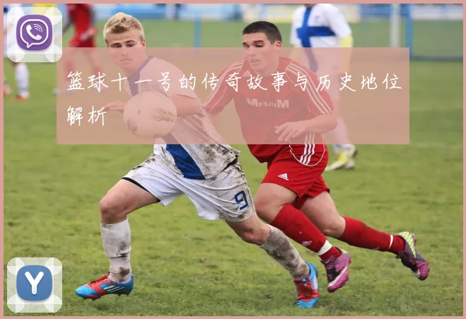 篮球十一号的传奇故事与历史地位解析