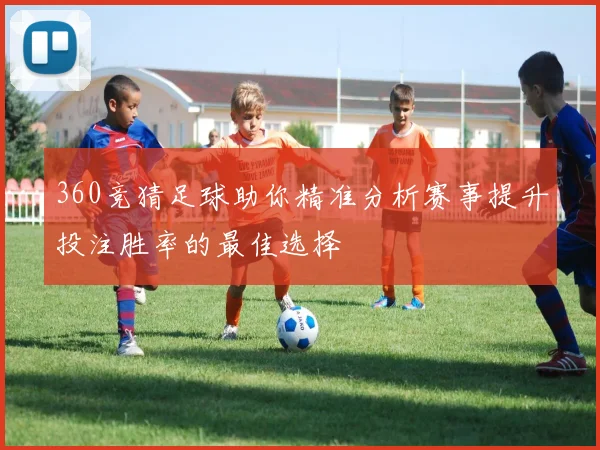 360竞猜足球助你精准分析赛事提升投注胜率的最佳选择