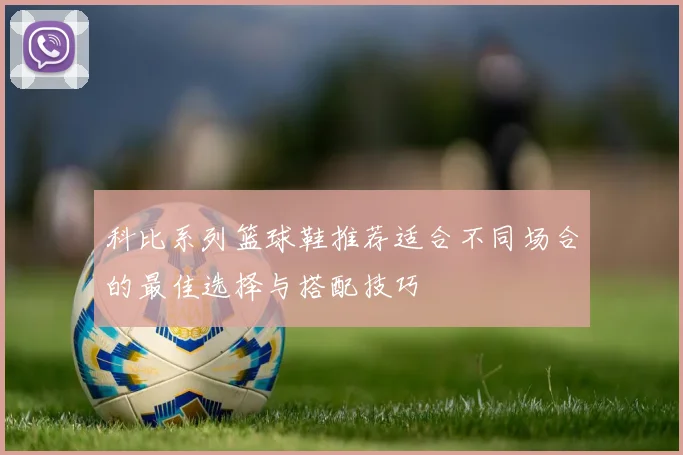 科比系列篮球鞋推荐适合不同场合的最佳选择与搭配技巧