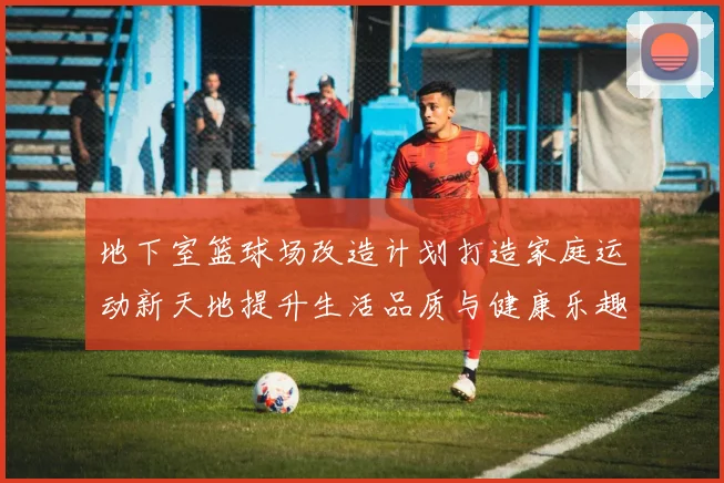 地下室篮球场改造计划打造家庭运动新天地提升生活品质与健康乐趣