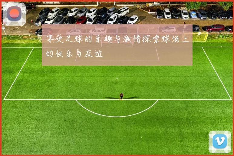 享受足球的乐趣与激情探索球场上的快乐与友谊