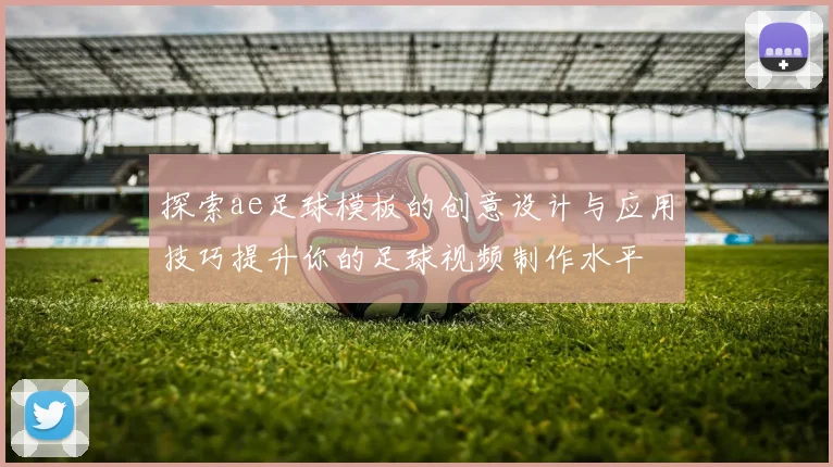 探索ae足球模板的创意设计与应用技巧提升你的足球视频制作水平