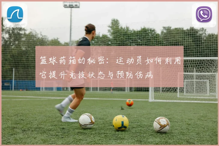 篮球药箱的秘密：运动员如何利用它提升竞技状态与预防伤病