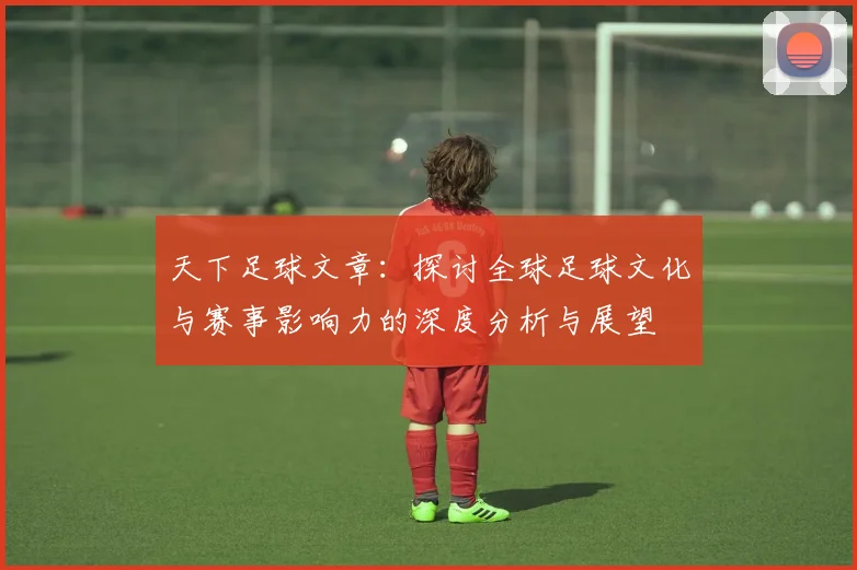 天下足球文章：探讨全球足球文化与赛事影响力的深度分析与展望