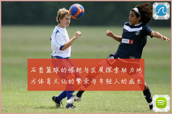 石首篮球的崛起与发展探索助力地方体育文化的繁荣与年轻人的成长