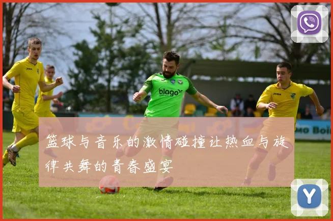 篮球与音乐的激情碰撞让热血与旋律共舞的青春盛宴