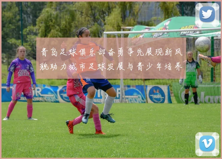 青岛足球俱乐部奋勇争先展现新风貌助力城市足球发展与青少年培养