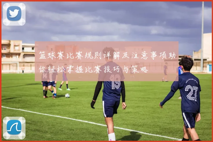 篮球赛比赛规则详解及注意事项助你轻松掌握比赛技巧与策略