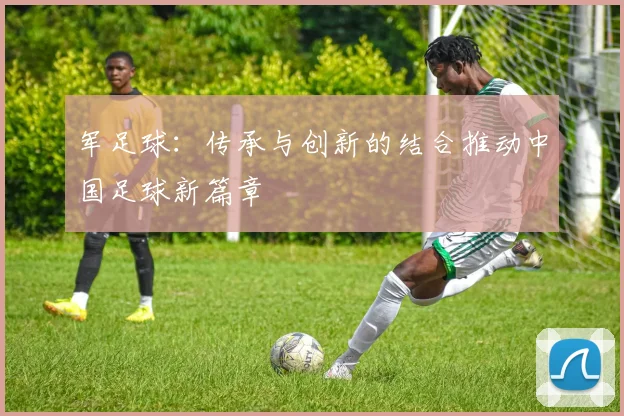 军足球：传承与创新的结合推动中国足球新篇章