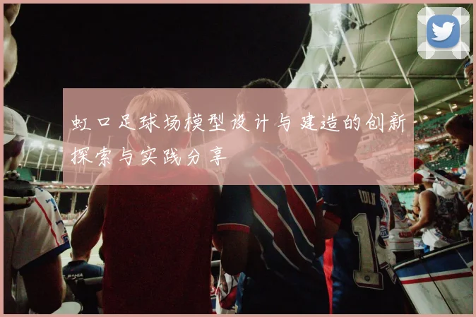 虹口足球场模型设计与建造的创新探索与实践分享