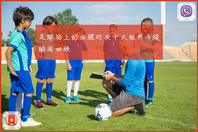 足球场上的血腥对决十大经典斗殴瞬间回顾