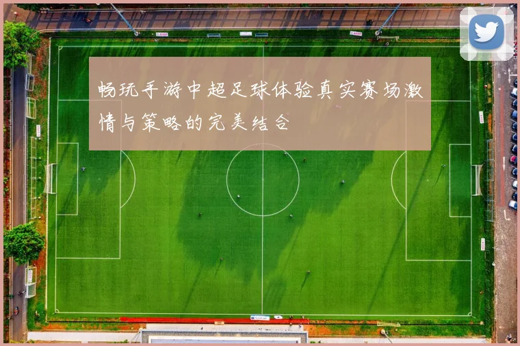 畅玩手游中超足球体验真实赛场激情与策略的完美结合